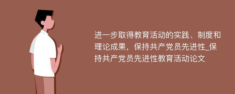 进一步取得教育活动的实践、制度和理论成果，保持共产党员先进性_保持共产党员先进性教育活动论文