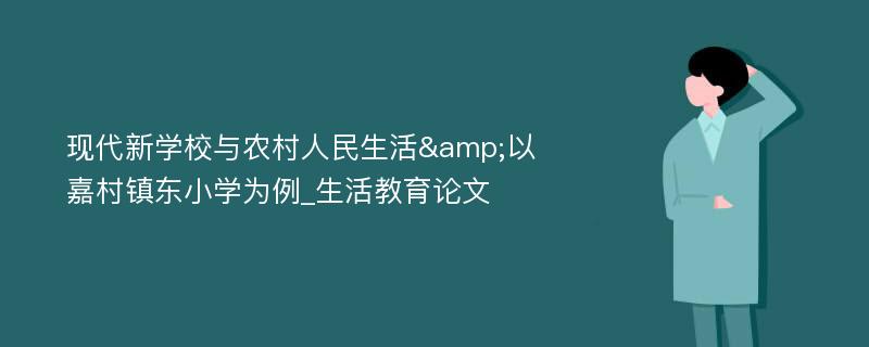 现代新学校与农村人民生活&以嘉村镇东小学为例_生活教育论文