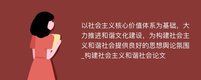 以社会主义核心价值体系为基础，大力推进和谐文化建设，为构建社会主义和谐社会提供良好的思想舆论氛围_构建社会主义和谐社会论文