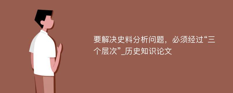 要解决史料分析问题，必须经过“三个层次”_历史知识论文