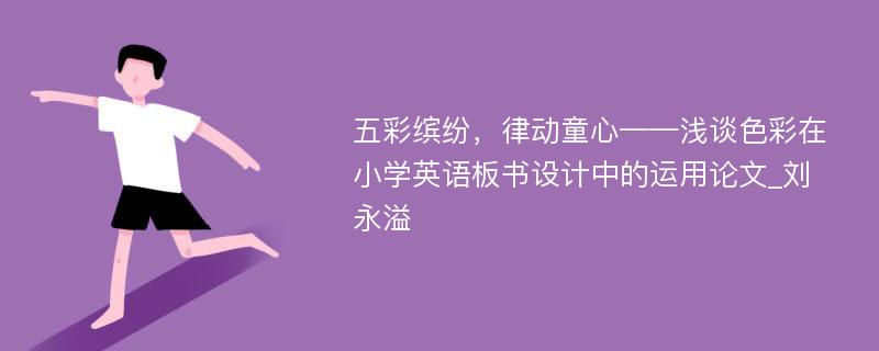 五彩缤纷，律动童心——浅谈色彩在小学英语板书设计中的运用论文_刘永溢