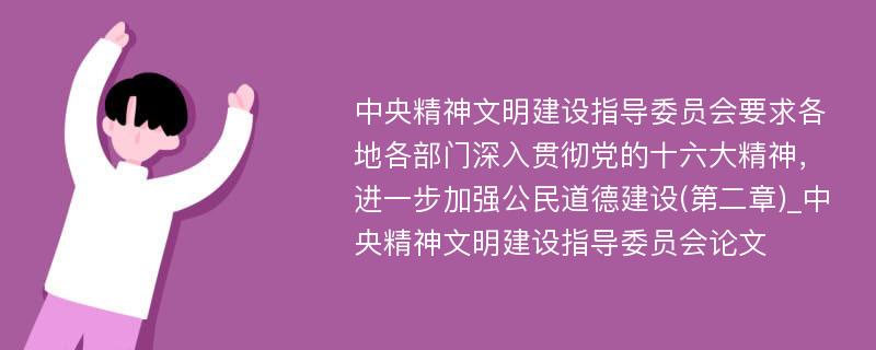 中央精神文明建设指导委员会要求各地各部门深入贯彻党的十六大精神，进一步加强公民道德建设(第二章)_中央精神文明建设指导委员会论文