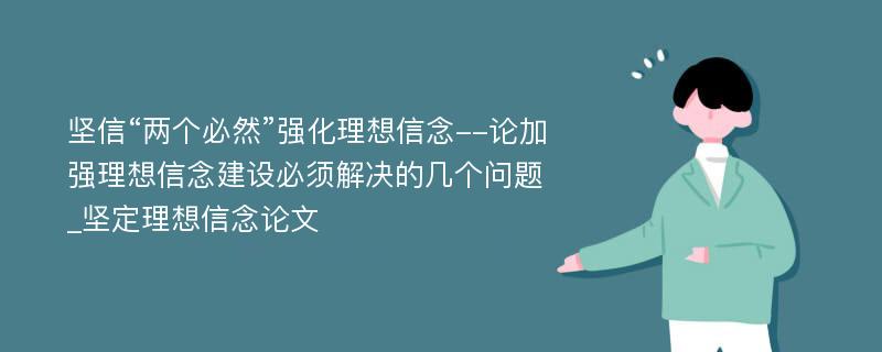 坚信“两个必然”强化理想信念--论加强理想信念建设必须解决的几个问题_坚定理想信念论文