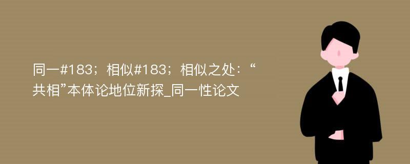 同一#183；相似#183；相似之处：“共相”本体论地位新探_同一性论文