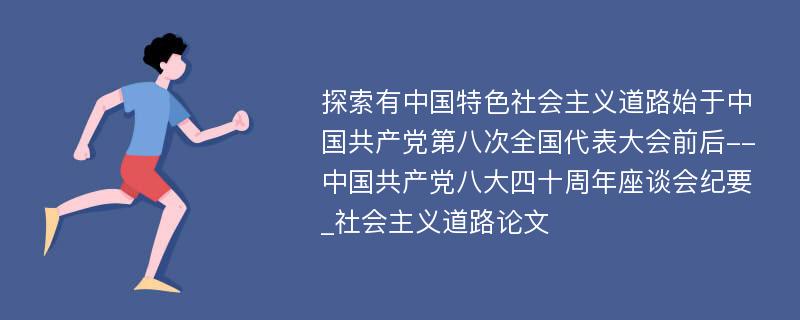 探索有中国特色社会主义道路始于中国共产党第八次全国代表大会前后--中国共产党八大四十周年座谈会纪要_社会主义道路论文