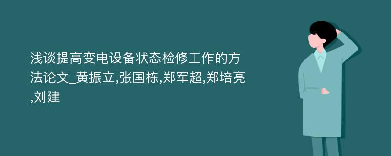 浅谈提高变电设备状态检修工作的方法论文_黄振立,张国栋,郑军超,郑培亮,刘建