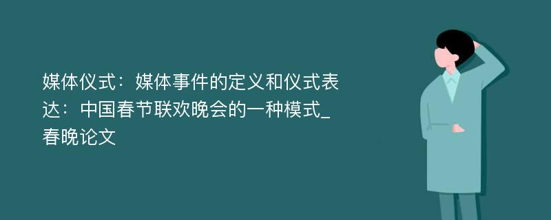 媒体仪式：媒体事件的定义和仪式表达：中国春节联欢晚会的一种模式_春晚论文