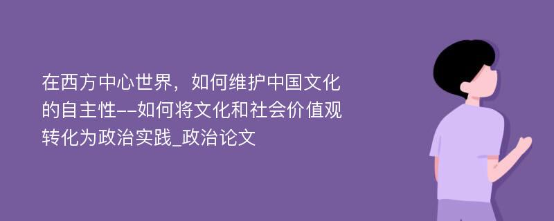 在西方中心世界，如何维护中国文化的自主性--如何将文化和社会价值观转化为政治实践_政治论文