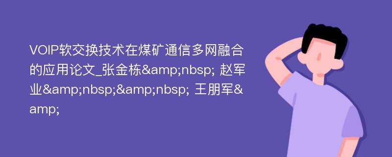 VOIP软交换技术在煤矿通信多网融合的应用论文_张金栋&nbsp; 赵军业&nbsp;&nbsp; 王朋军&