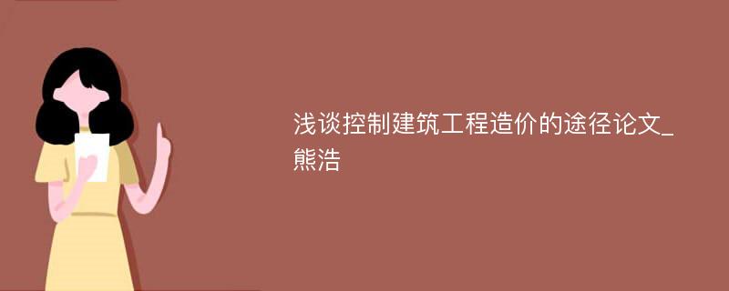 浅谈控制建筑工程造价的途径论文_熊浩