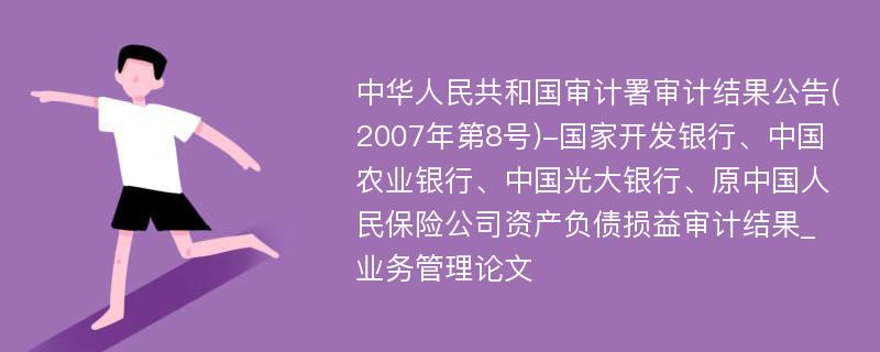 中华人民共和国审计署审计结果公告(2007年第8号)-国家开发银行、中国农业银行、中国光大银行、原中国人民保险公司资产负债损益审计结果_业务管理论文