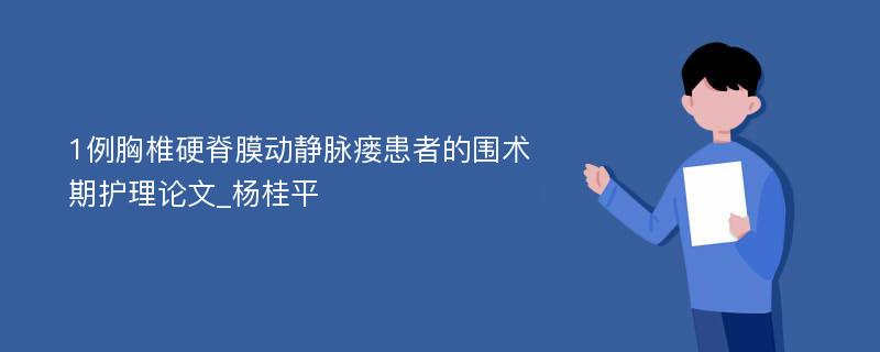 1例胸椎硬脊膜动静脉瘘患者的围术期护理论文_杨桂平