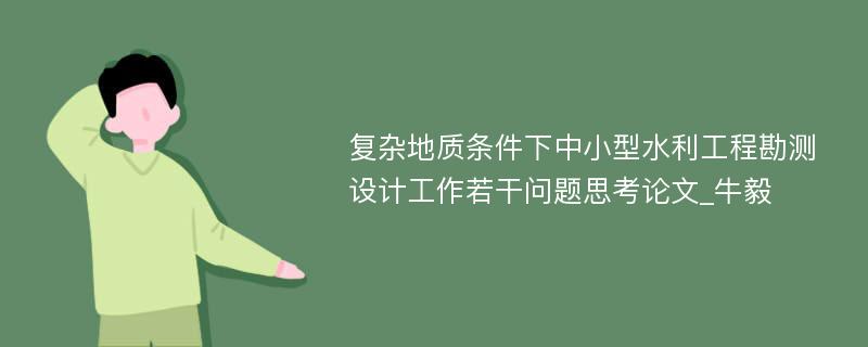 复杂地质条件下中小型水利工程勘测设计工作若干问题思考论文_牛毅