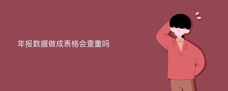 年报数据做成表格会查重吗