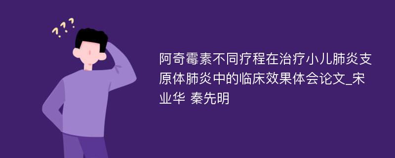 阿奇霉素不同疗程在治疗小儿肺炎支原体肺炎中的临床效果体会论文_宋业华 秦先明