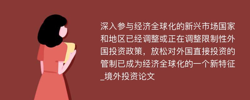 深入参与经济全球化的新兴市场国家和地区已经调整或正在调整限制性外国投资政策，放松对外国直接投资的管制已成为经济全球化的一个新特征_境外投资论文