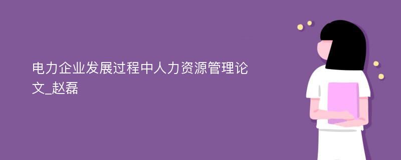 电力企业发展过程中人力资源管理论文_赵磊