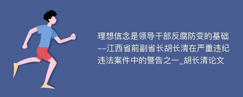 理想信念是领导干部反腐防变的基础--江西省前副省长胡长清在严重违纪违法案件中的警告之一_胡长清论文