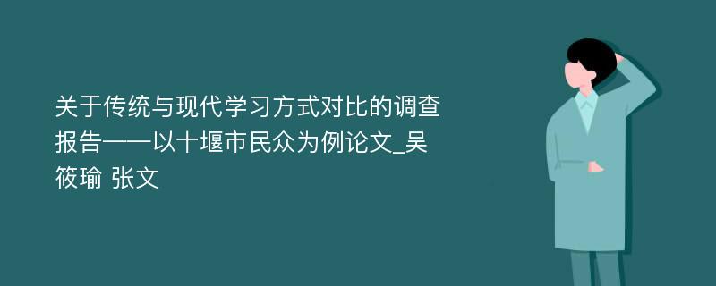 关于传统与现代学习方式对比的调查报告——以十堰市民众为例论文_吴筱瑜 张文