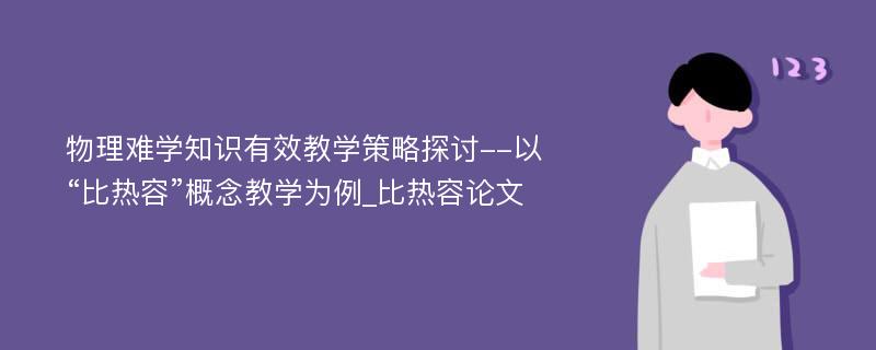 物理难学知识有效教学策略探讨--以“比热容”概念教学为例_比热容论文