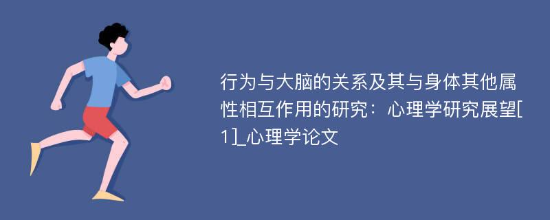 行为与大脑的关系及其与身体其他属性相互作用的研究：心理学研究展望[1]_心理学论文