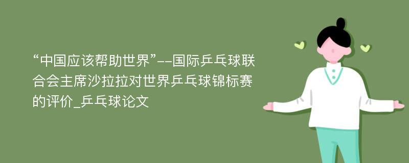 “中国应该帮助世界”--国际乒乓球联合会主席沙拉拉对世界乒乓球锦标赛的评价_乒乓球论文