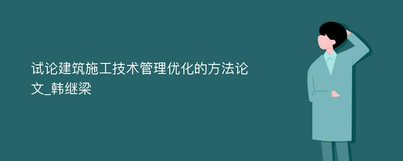 试论建筑施工技术管理优化的方法论文_韩继梁