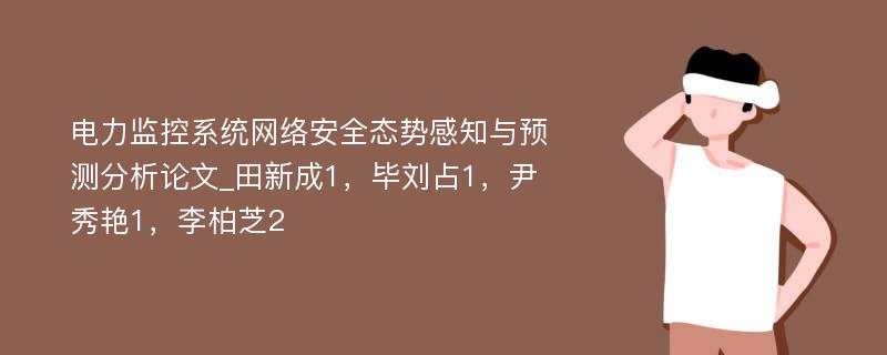 电力监控系统网络安全态势感知与预测分析论文_田新成1，毕刘占1，尹秀艳1，李柏芝2