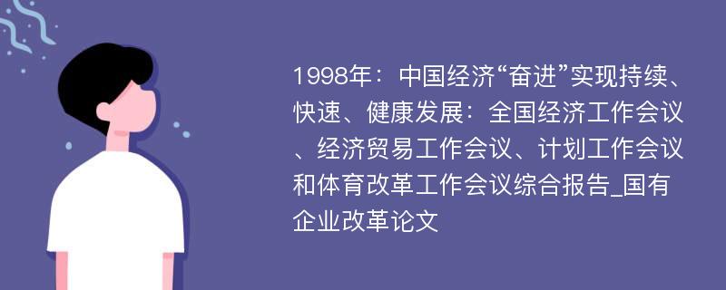 1998年：中国经济“奋进”实现持续、快速、健康发展：全国经济工作会议、经济贸易工作会议、计划工作会议和体育改革工作会议综合报告_国有企业改革论文