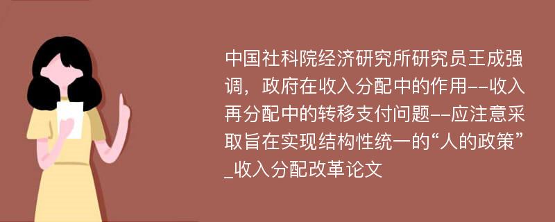 中国社科院经济研究所研究员王成强调，政府在收入分配中的作用--收入再分配中的转移支付问题--应注意采取旨在实现结构性统一的“人的政策”_收入分配改革论文