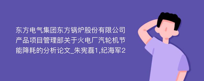 东方电气集团东方锅炉股份有限公司产品项目管理部关于火电厂汽轮机节能降耗的分析论文_朱宪磊1,纪海军2