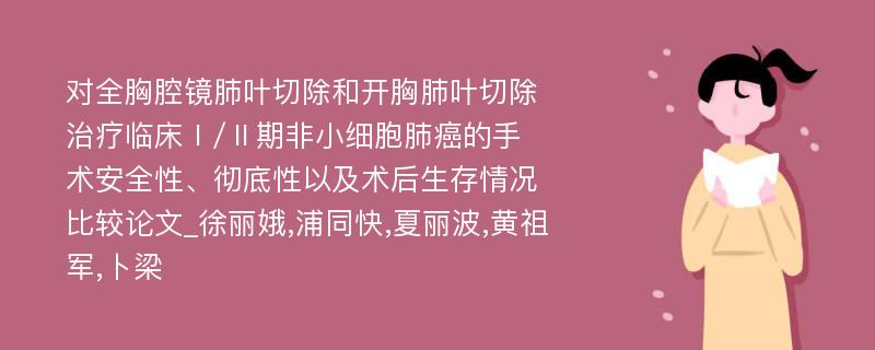 对全胸腔镜肺叶切除和开胸肺叶切除治疗临床Ⅰ/Ⅱ期非小细胞肺癌的手术安全性、彻底性以及术后生存情况比较论文_徐丽娥,浦同快,夏丽波,黄祖军,卜梁