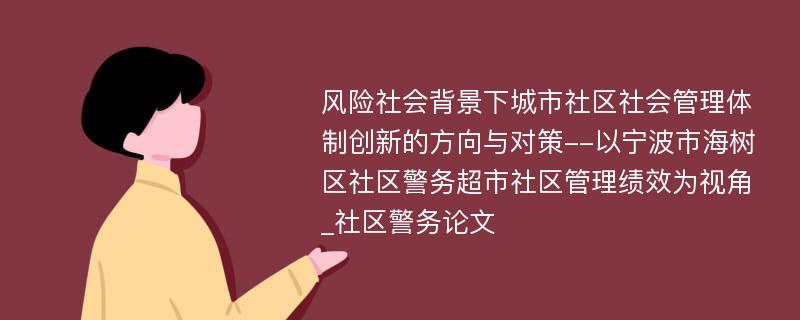 风险社会背景下城市社区社会管理体制创新的方向与对策--以宁波市海树区社区警务超市社区管理绩效为视角_社区警务论文