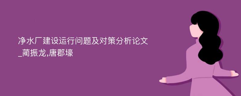 净水厂建设运行问题及对策分析论文_蔺振龙,唐郡壕