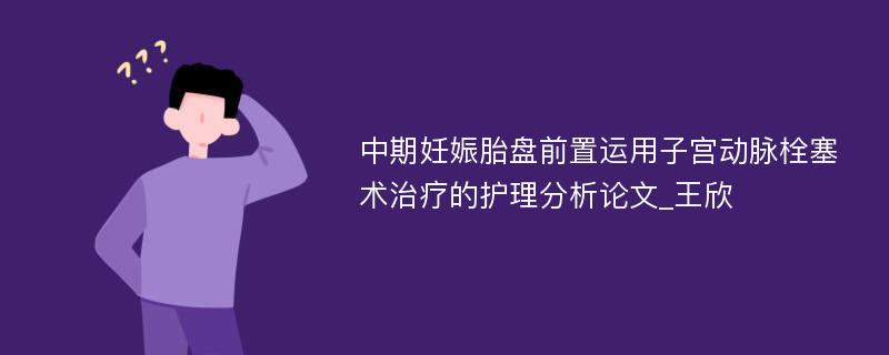 中期妊娠胎盘前置运用子宫动脉栓塞术治疗的护理分析论文_王欣