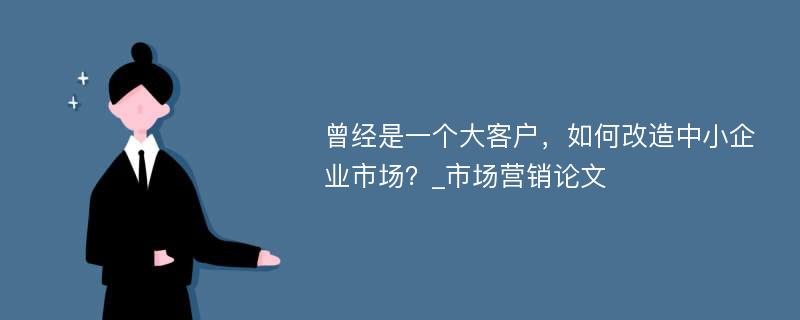 曾经是一个大客户，如何改造中小企业市场？_市场营销论文