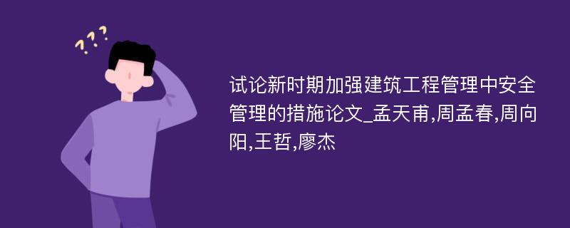 试论新时期加强建筑工程管理中安全管理的措施论文_孟天甫,周孟春,周向阳,王哲,廖杰