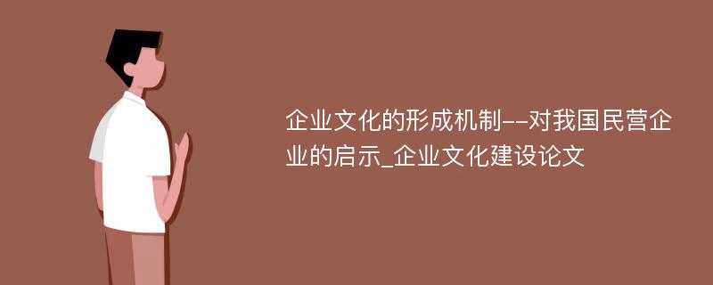 企业文化的形成机制--对我国民营企业的启示_企业文化建设论文