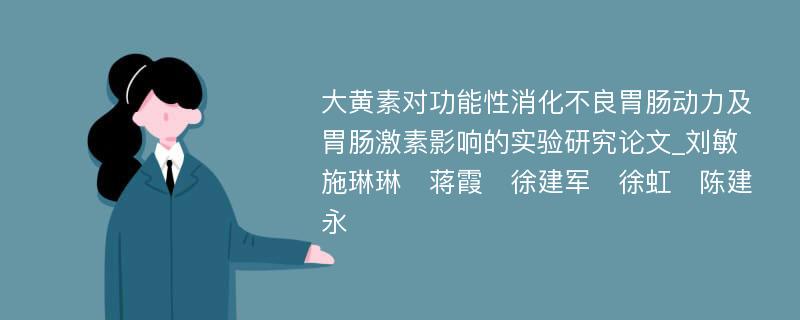 大黄素对功能性消化不良胃肠动力及胃肠激素影响的实验研究论文_刘敏　施琳琳　蒋霞　徐建军　徐虹　陈建永