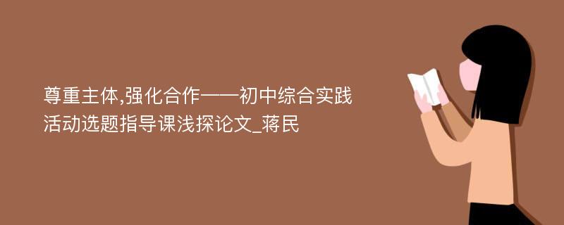 尊重主体,强化合作——初中综合实践活动选题指导课浅探论文_蒋民