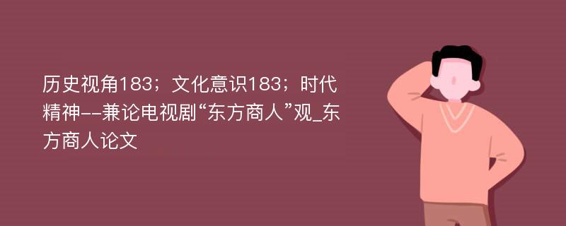 历史视角183；文化意识183；时代精神--兼论电视剧“东方商人”观_东方商人论文