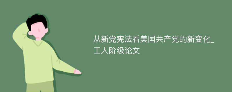 从新党宪法看美国共产党的新变化_工人阶级论文