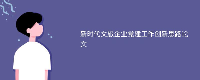 新时代文旅企业党建工作创新思路论文