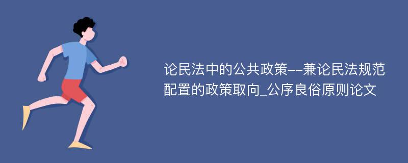 论民法中的公共政策--兼论民法规范配置的政策取向_公序良俗原则论文