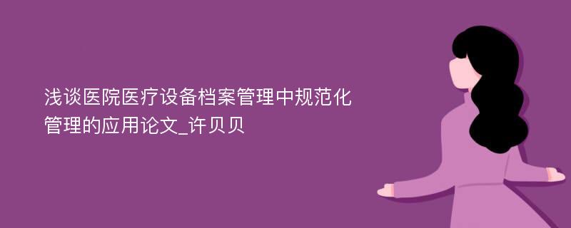 浅谈医院医疗设备档案管理中规范化管理的应用论文_许贝贝