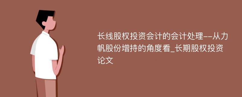 长线股权投资会计的会计处理--从力帆股份增持的角度看_长期股权投资论文