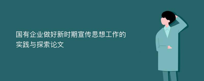 国有企业做好新时期宣传思想工作的实践与探索论文