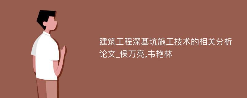 建筑工程深基坑施工技术的相关分析论文_侯万亮,韦艳林