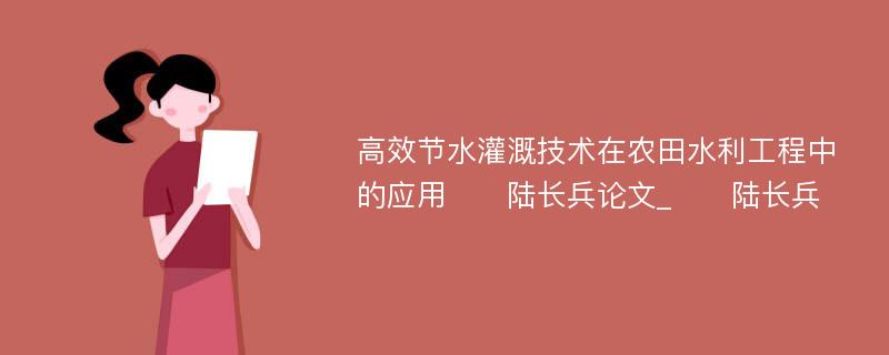 高效节水灌溉技术在农田水利工程中的应用　　陆长兵论文_　　陆长兵