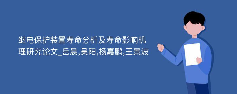 继电保护装置寿命分析及寿命影响机理研究论文_岳晨,吴阳,杨嘉鹏,王景波